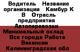 Водитель › Название организации ­ Камбур К.В › Отрасль предприятия ­ Автоперевозки › Минимальный оклад ­ 1 - Все города Работа » Вакансии   . Калининградская обл.,Советск г.